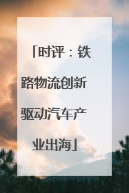 时评：铁路物流创新驱动汽车产业出海